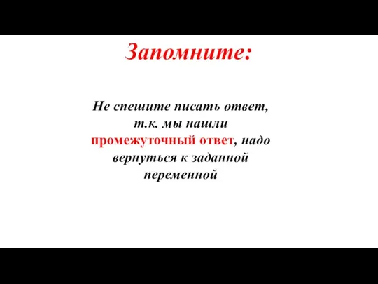 Запомните: Не спешите писать ответ, т.к. мы нашли промежуточный ответ, надо вернуться к заданной переменной