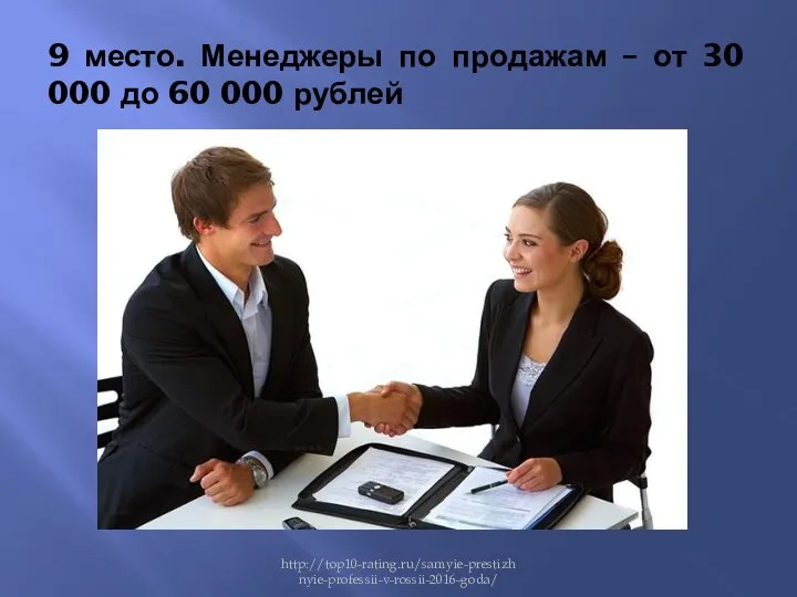 9 место. Менеджеры по продажам – от 30 000 до 60 000 рублей http://top10-rating.ru/samyie-prestizhnyie-professii-v-rossii-2016-goda/