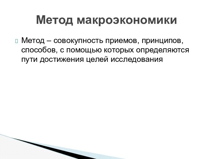 Метод – совокупность приемов, принципов, способов, с помощью которых определяются пути достижения целей исследования Метод макроэкономики