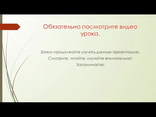 Обязательно посмотрите видео урока. Затем продолжайте изучать данную презентацию. Смотрите, читайте, изучайте внимательно! Запоминайте!