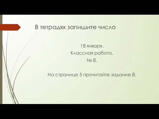 В тетрадях запишите число 18 января. Классная работа. № 8. На странице 5 прочитайте задание 8.