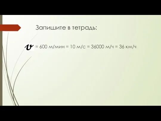 Запишите в тетрадь: = 600 м/мин = 10 м/с = 36000 м/ч = 36 км/ч