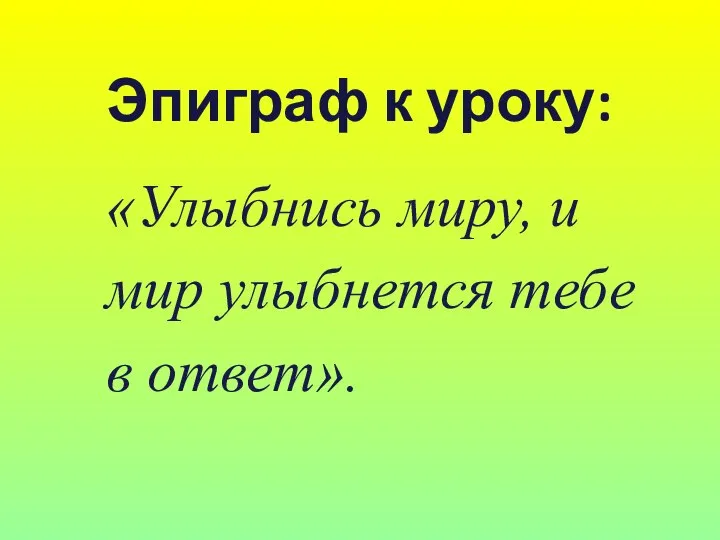 Эпиграф к уроку: «Улыбнись миру, и мир улыбнется тебе в ответ».