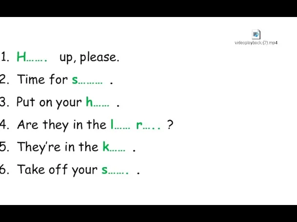 H……. up, please. Time for s……… . Put on your h……