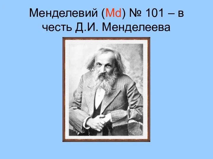 Менделевий (Md) № 101 – в честь Д.И. Менделеева