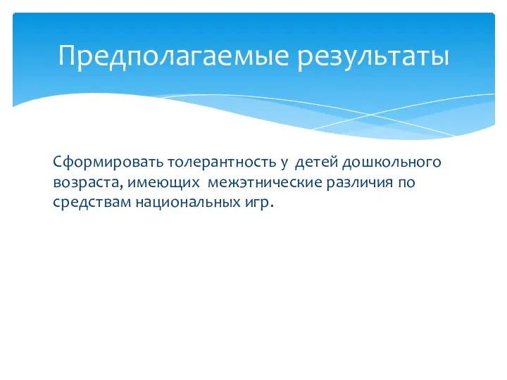 Сформировать толерантность у детей дошкольного возраста, имеющих межэтнические различия по средствам национальных игр. Предполагаемые результаты