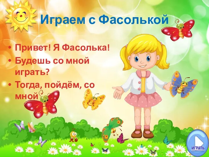 Играем с Фасолькой Привет! Я Фасолька! Будешь со мной играть? Тогда, пойдём, со мной