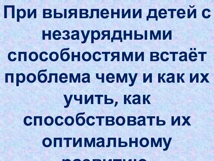 При выявлении детей с незаурядными способностями встаёт проблема чему и как