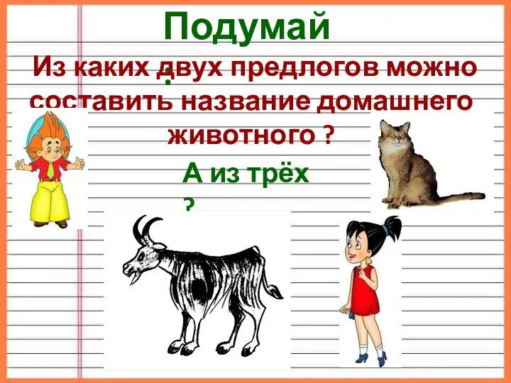 А из трёх ? Подумай : Из каких двух предлогов можно составить название домашнего животного ?