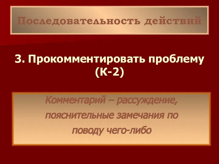 Последовательность действий 3. Прокомментировать проблему (К-2) Комментарий – рассуждение, пояснительные замечания по поводу чего-либо