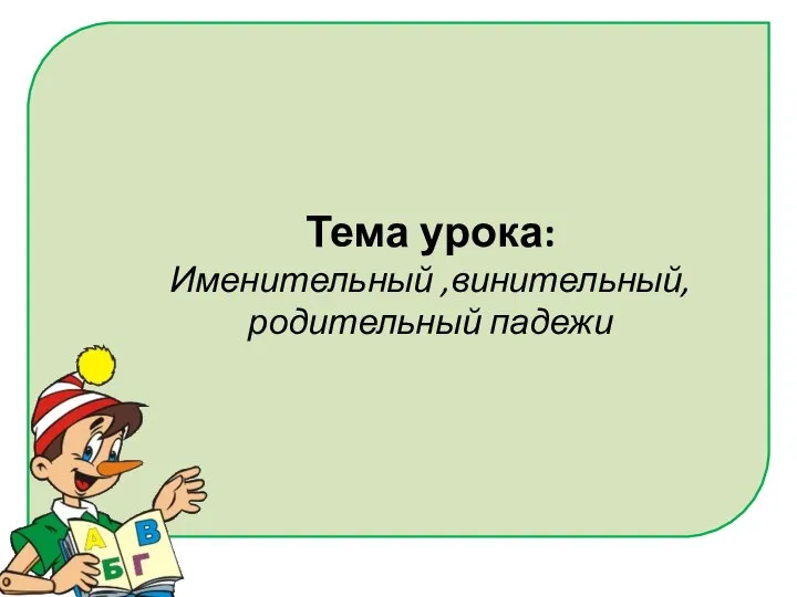 Тема урока: Именительный ,винительный, родительный падежи