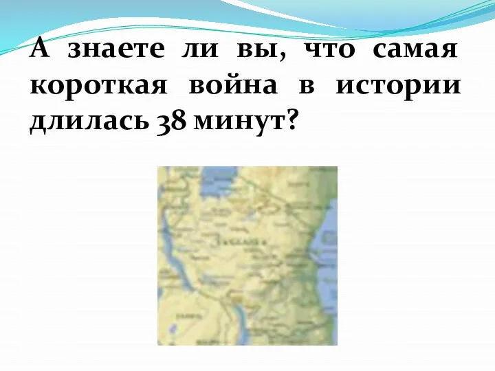 А знаете ли вы, что самая короткая война в истории длилась 38 минут?