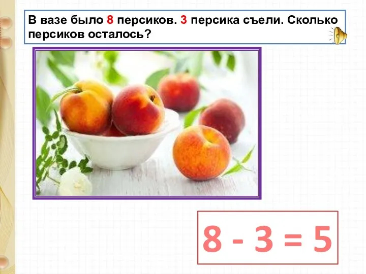 В вазе было 8 персиков. 3 персика съели. Сколько персиков осталось? 8 - 3 = 5