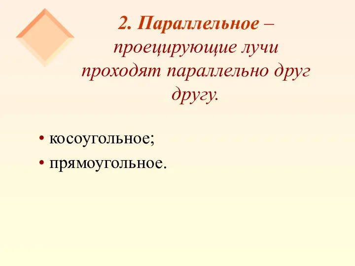 2. Параллельное – проецирующие лучи проходят параллельно друг другу. косоугольное; прямоугольное.