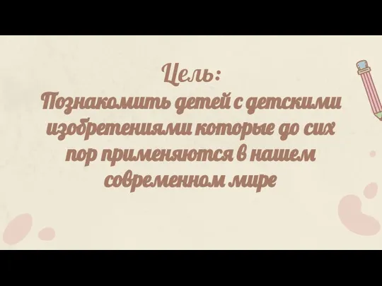Цель: Познакомить детей с детскими изобретениями которые до сих пор применяются в нашем современном мире