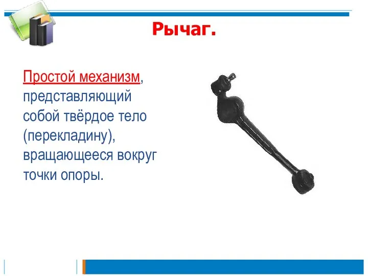 Рычаг. Простой механизм, представляющий собой твёрдое тело (перекладину), вращающееся вокруг точки опоры.