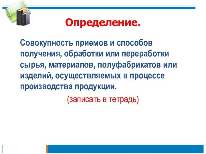 Определение. Совокупность приемов и способов получения, обработки или переработки сырья, материалов,