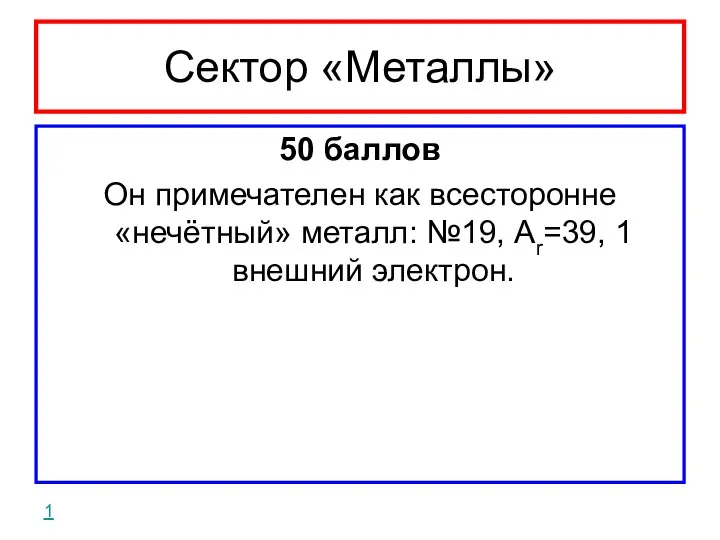 Сектор «Металлы» 50 баллов Он примечателен как всесторонне «нечётный» металл: №19, Ar=39, 1 внешний электрон. 1