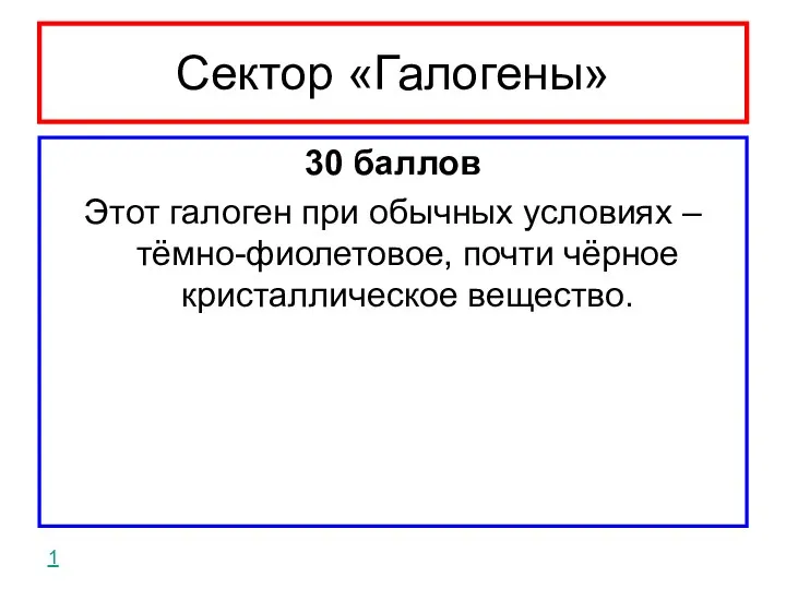 Сектор «Галогены» 30 баллов Этот галоген при обычных условиях – тёмно-фиолетовое, почти чёрное кристаллическое вещество. 1