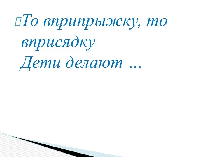 То вприпрыжку, то вприсядку Дети делают …