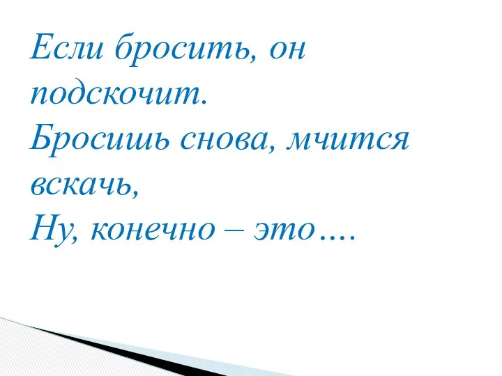 Если бросить, он подскочит. Бросишь снова, мчится вскачь, Ну, конечно – это….