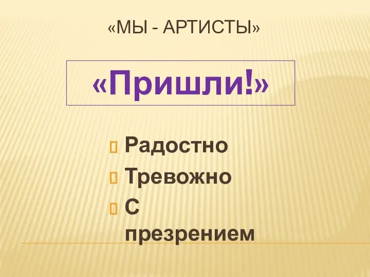 Радостно Тревожно С презрением «Пришли!» «МЫ - АРТИСТЫ»