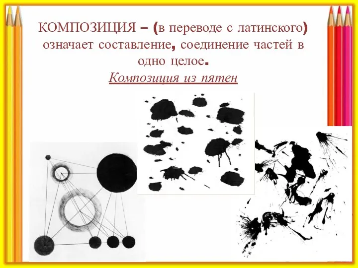 КОМПОЗИЦИЯ – (в переводе с латинского) означает составление, соединение частей в одно целое. Композиция из пятен