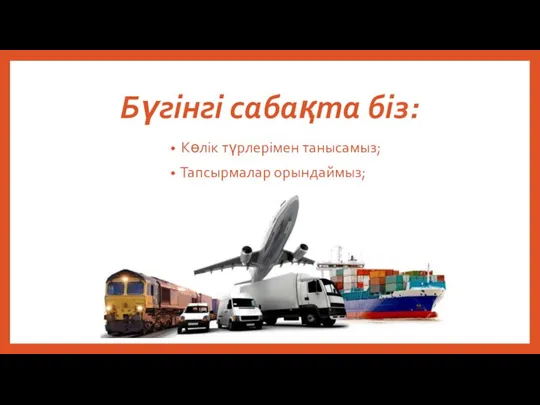 Бүгінгі сабақта біз: Көлік түрлерімен танысамыз; Тапсырмалар орындаймыз;