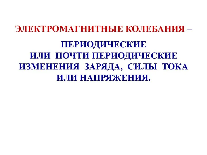 ЭЛЕКТРОМАГНИТНЫЕ КОЛЕБАНИЯ – ПЕРИОДИЧЕСКИЕ ИЛИ ПОЧТИ ПЕРИОДИЧЕСКИЕ ИЗМЕНЕНИЯ ЗАРЯДА, СИЛЫ ТОКА ИЛИ НАПРЯЖЕНИЯ.