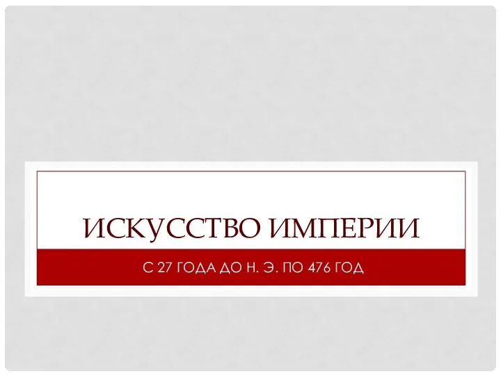 ИСКУССТВО ИМПЕРИИ С 27 ГОДА ДО Н. Э. ПО 476 ГОД