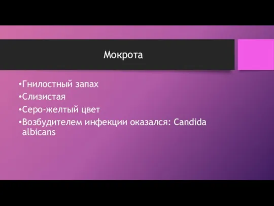 Мокрота Гнилостный запах Слизистая Серо-желтый цвет Возбудителем инфекции оказался: Candida albicans