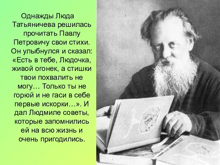 Однажды Люда Татьяничева решилась прочитать Павлу Петровичу свои стихи. Он улыбнулся