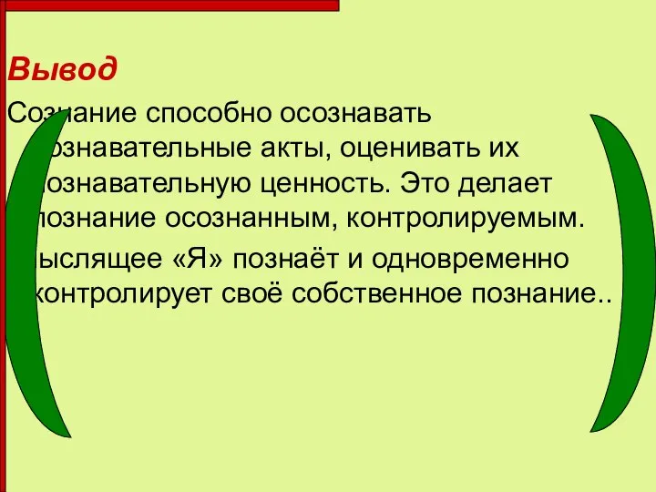 Вывод Сознание способно осознавать познавательные акты, оценивать их познавательную ценность. Это