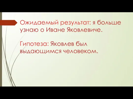 Гипотеза: Яковлев был выдающимся человеком. Ожидаемый результат: я больше узнаю о Иване Яковлевиче.