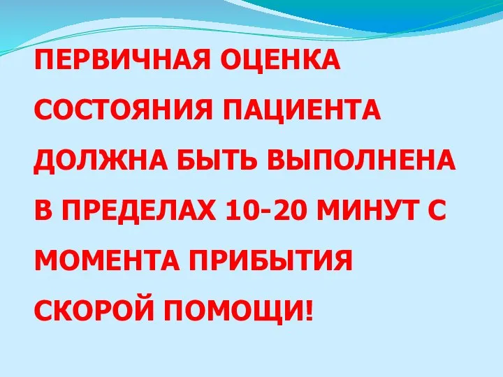 ПЕРВИЧНАЯ ОЦЕНКА СОСТОЯНИЯ ПАЦИЕНТА ДОЛЖНА БЫТЬ ВЫПОЛНЕНА В ПРЕДЕЛАХ 10-20 МИНУТ С МОМЕНТА ПРИБЫТИЯ СКОРОЙ ПОМОЩИ!