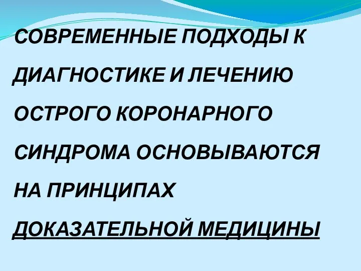 СОВРЕМЕННЫЕ ПОДХОДЫ К ДИАГНОСТИКЕ И ЛЕЧЕНИЮ ОСТРОГО КОРОНАРНОГО СИНДРОМА ОСНОВЫВАЮТСЯ НА ПРИНЦИПАХ ДОКАЗАТЕЛЬНОЙ МЕДИЦИНЫ