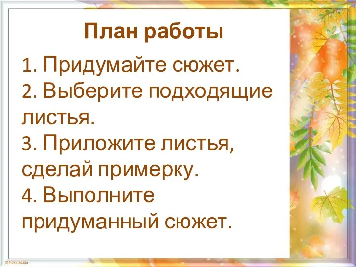 План работы 1. Придумайте сюжет. 2. Выберите подходящие листья. 3. Приложите