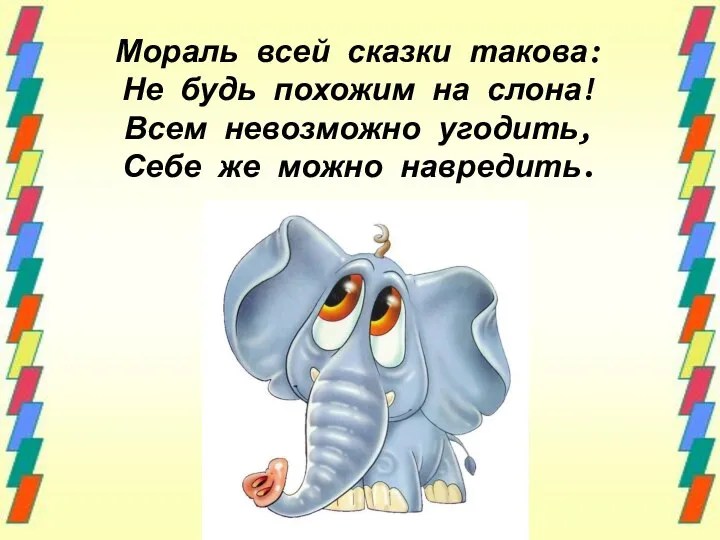 Мораль всей сказки такова: Не будь похожим на слона! Всем невозможно угодить, Себе же можно навредить.