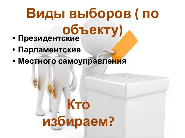 Президентские Парламентские Местного самоуправления Кто избираем? Виды выборов ( по объекту)