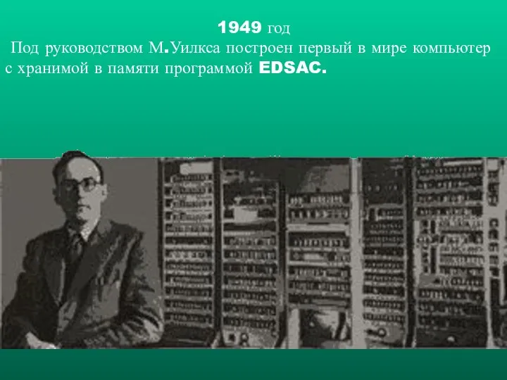 1949 год Под руководством М.Уилкса построен первый в мире компьютер с хранимой в памяти программой EDSAC.