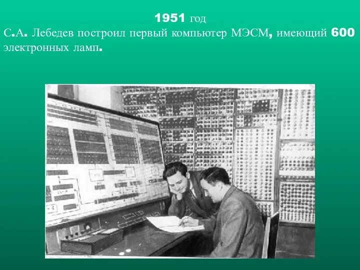 1951 год С.А. Лебедев построил первый компьютер МЭСМ, имеющий 600 электронных ламп.