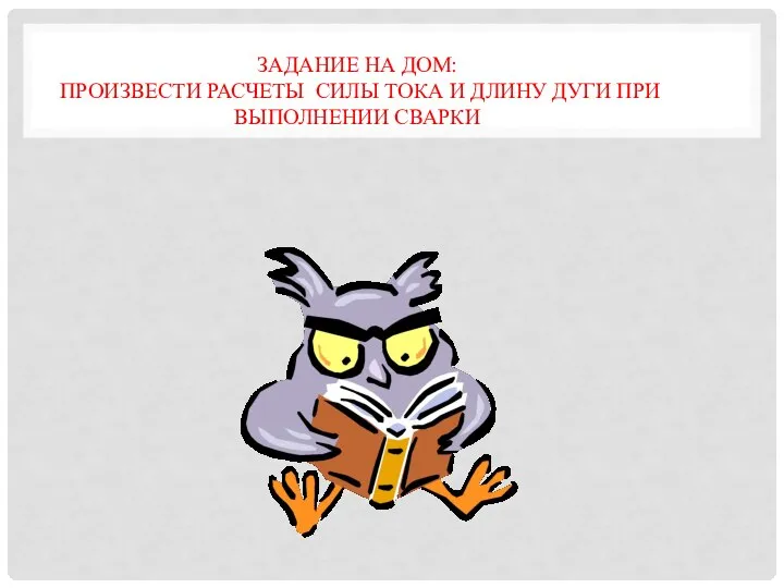 ЗАДАНИЕ НА ДОМ: ПРОИЗВЕСТИ РАСЧЕТЫ СИЛЫ ТОКА И ДЛИНУ ДУГИ ПРИ ВЫПОЛНЕНИИ СВАРКИ