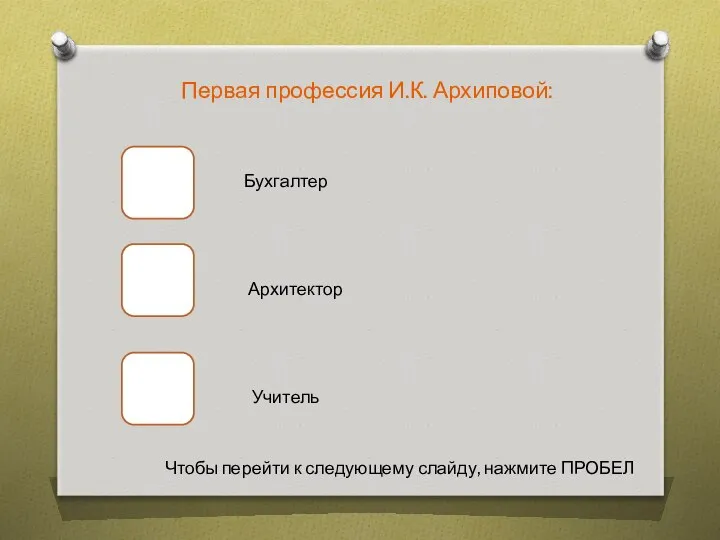 Первая профессия И.К. Архиповой: Бухгалтер Архитектор Учитель Чтобы перейти к следующему слайду, нажмите ПРОБЕЛ