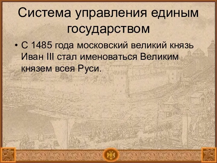 Система управления единым государством С 1485 года московский великий князь Иван