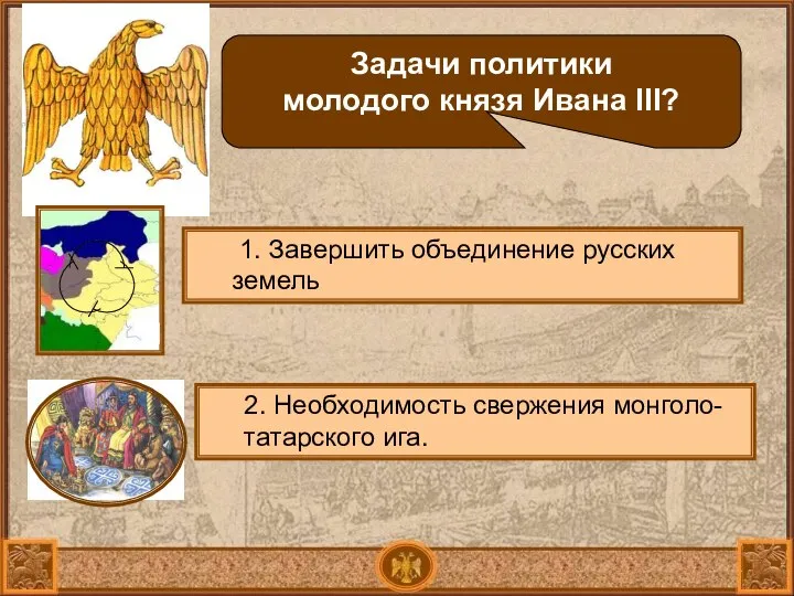 Задачи политики молодого князя Ивана III? 1. Завершить объединение русских земель 2. Необходимость свержения монголо-татарского ига.