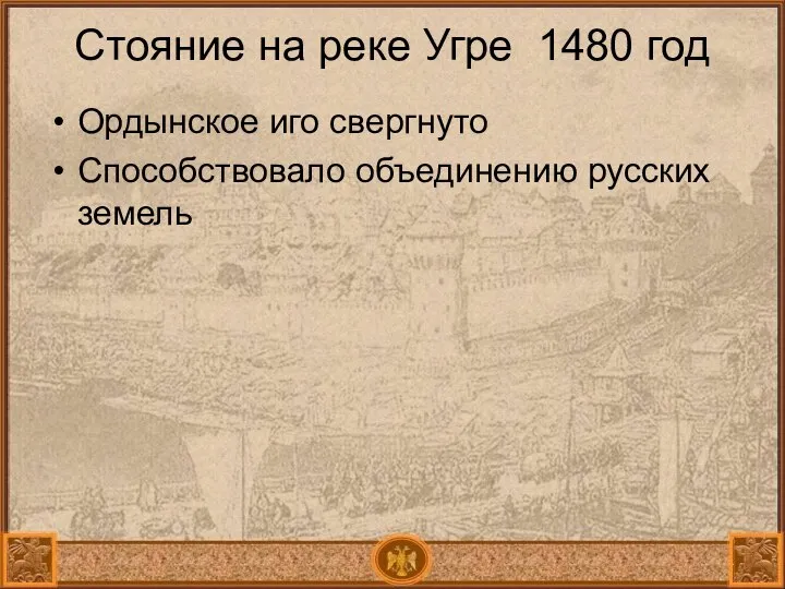 Стояние на реке Угре 1480 год Ордынское иго свергнуто Способствовало объединению русских земель