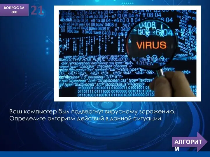 ВОПРОС ЗА 300 21 Ваш компьютер был подвергнут вирусному заражению. Определите алгоритм действий в данной ситуации.