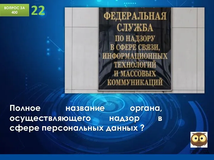 ВОПРОС ЗА 400 22 Полное название органа, осуществляющего надзор в сфере персональных данных ?