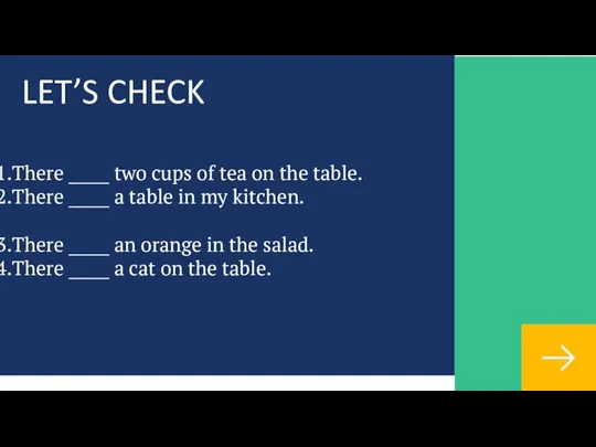 LET’S CHECK There _____ two cups of tea on the table.