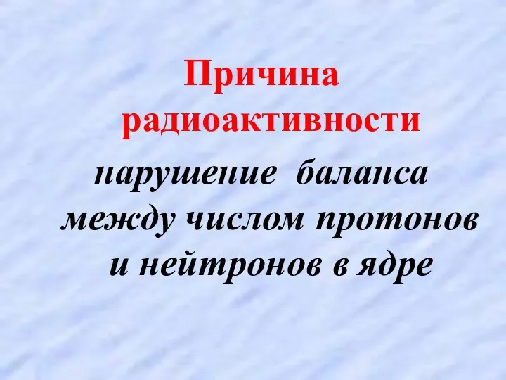 Причина радиоактивности нарушение баланса между числом протонов и нейтронов в ядре